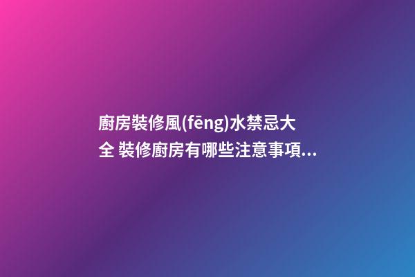 廚房裝修風(fēng)水禁忌大全 裝修廚房有哪些注意事項(xiàng)